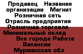 Продавец › Название организации ­ Магнит, Розничная сеть › Отрасль предприятия ­ Розничная торговля › Минимальный оклад ­ 25 000 - Все города Работа » Вакансии   . Мурманская обл.,Мончегорск г.